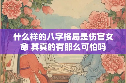 什么样的八字格局是伤官女命 其真的有那么可怕吗 什么样的八字格局是伤官女命 其真的有那么可怕吗