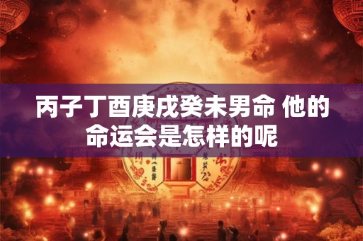 丙子丁酉庚戌癸未男命 他的命运会是怎样的呢