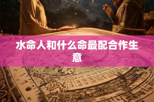 水命人和什么命最配合作生意