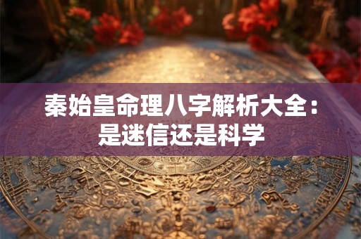 秦始皇命理八字解析大全：是迷信还是科学