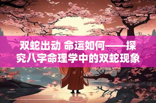 双蛇出动 命运如何——探究八字命理学中的双蛇现象