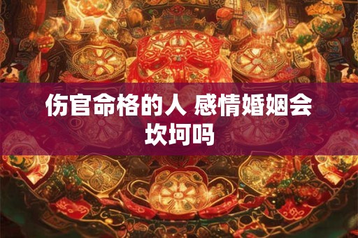 伤官命格的人 感情婚姻会坎坷吗 伤官命格的人 感情婚姻会坎坷吗