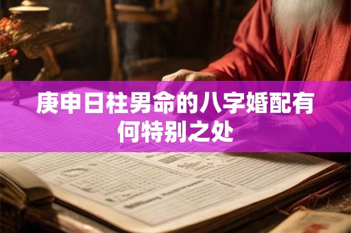 庚申日柱男命的八字婚配有何特别之处