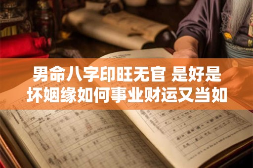 男命八字印旺无官 是好是坏姻缘如何事业财运又当如何