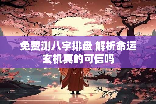 免费测八字排盘 解析命运玄机真的可信吗