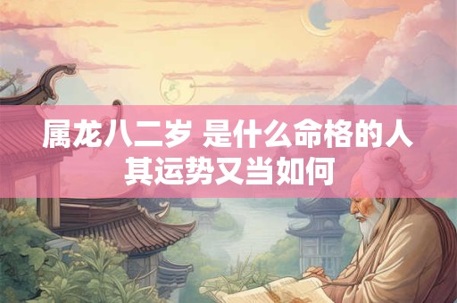 属龙八二岁 是什么命格的人其运势又当如何