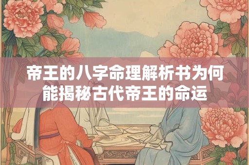 帝王的八字命理解析书为何能揭秘古代帝王的命运