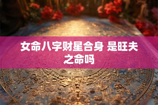 女命八字财星合身 是旺夫之命吗
