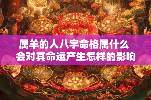 属羊的人八字命格属什么 会对其命运产生怎样的影响