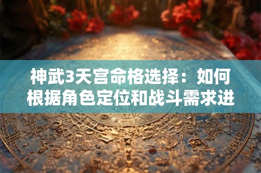 神武3天宫命格选择：如何根据角色定位和战斗需求进行最优搭配