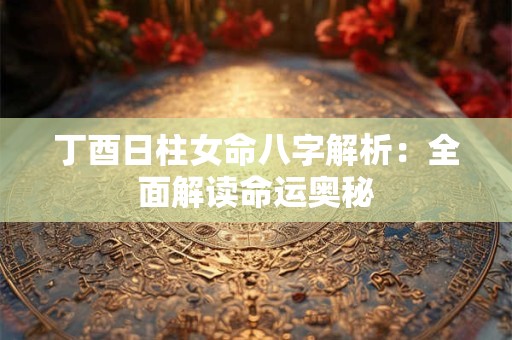 丁酉日柱女命八字解析：全面解读命运奥秘