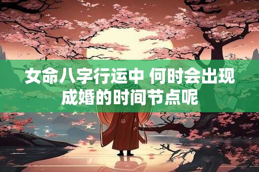 女命八字行运中 何时会出现成婚的时间节点呢