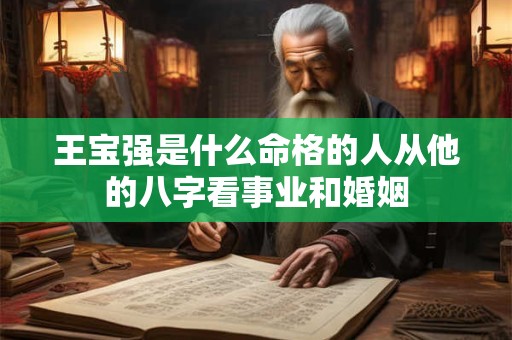 王宝强是什么命格的人从他的八字看事业和婚姻