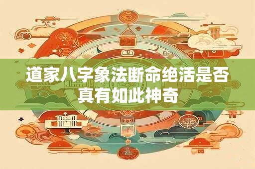 道家八字象法断命绝活是否真有如此神奇