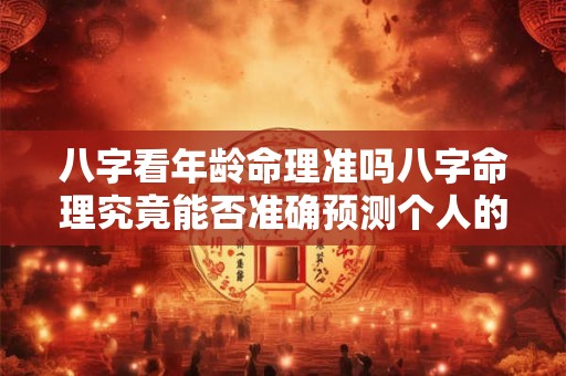 八字看年龄命理准吗八字命理究竟能否准确预测个人的年龄和命运 八字看年龄命理准吗八字命理究竟能否准确预测个人的年龄和命运