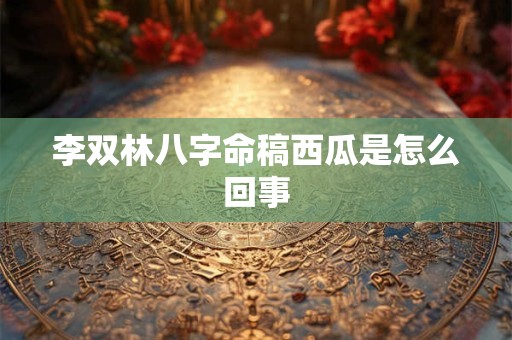 李双林八字命稿西瓜是怎么回事