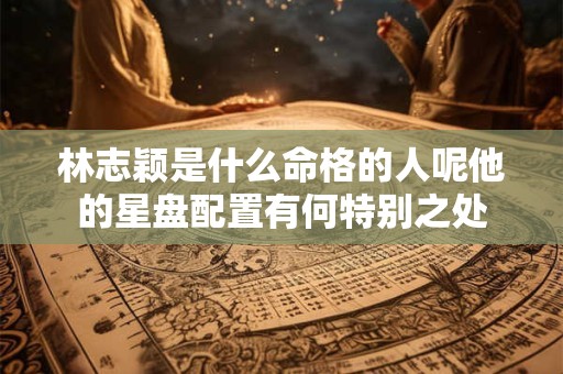 林志颖是什么命格的人呢他的星盘配置有何特别之处