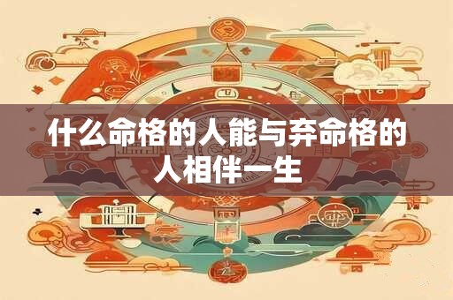 什么命格的人能与弃命格的人相伴一生