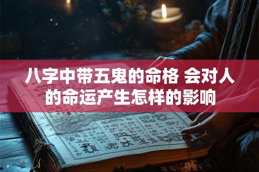 八字中带五鬼的命格 会对人的命运产生怎样的影响