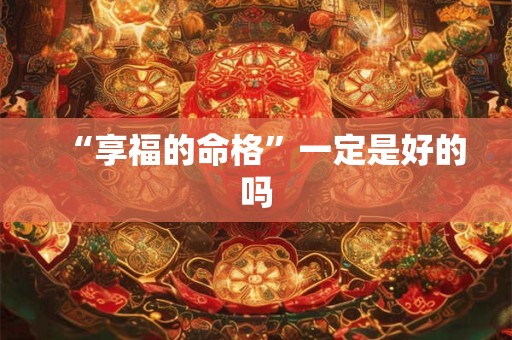 “享福的命格”一定是好的吗