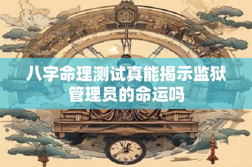 八字命理测试真能揭示监狱管理员的命运吗
