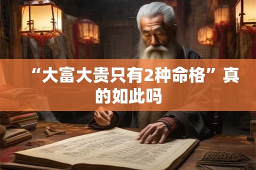 “大富大贵只有2种命格”真的如此吗 “大富大贵只有2种命格”真的如此吗