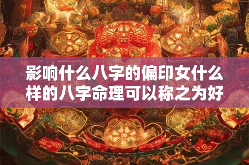 影响什么八字的偏印女什么样的八字命理可以称之为好女人