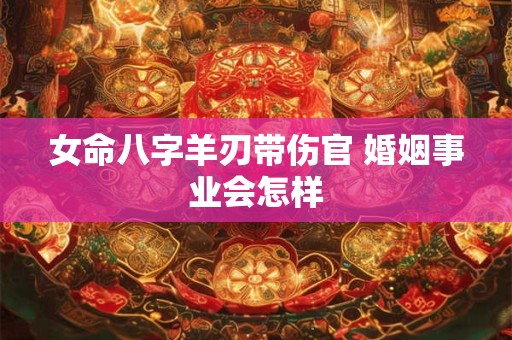 女命八字羊刃带伤官 婚姻事业会怎样