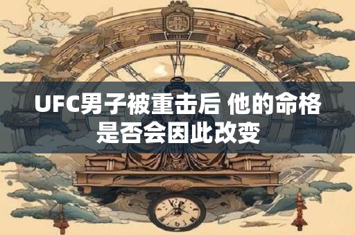 UFC男子被重击后 他的命格是否会因此改变