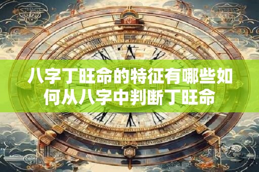 八字丁旺命的特征有哪些如何从八字中判断丁旺命