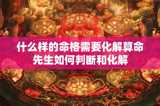 什么样的命格需要化解算命先生如何判断和化解
