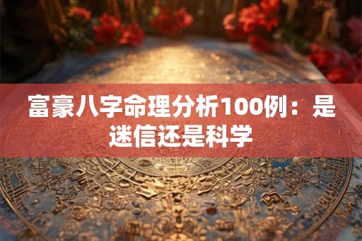 富豪八字命理分析100例：是迷信还是科学