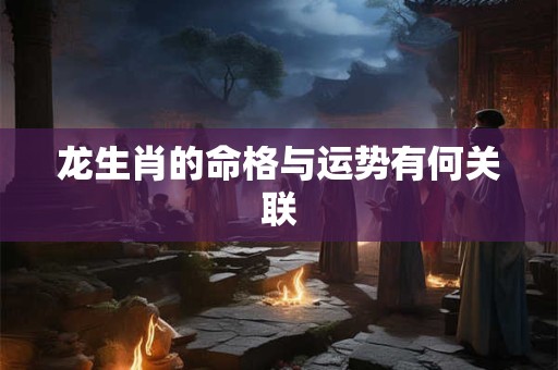 龙生肖的命格与运势有何关联