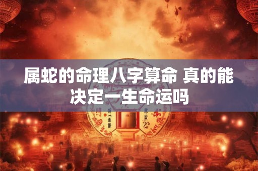 属蛇的命理八字算命 真的能决定一生命运吗