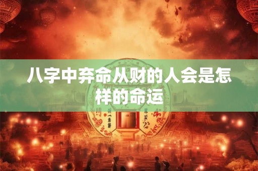 八字中弃命从财的人会是怎样的命运
