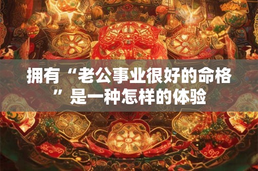 拥有“老公事业很好的命格”是一种怎样的体验