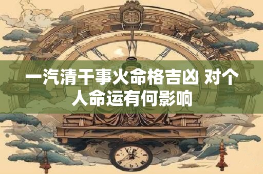 一汽清干事火命格吉凶 对个人命运有何影响
