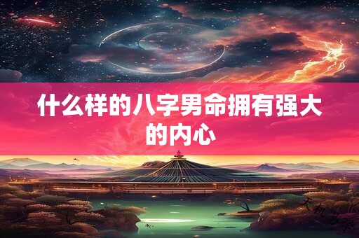 什么样的八字男命拥有强大的内心