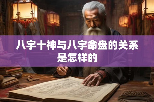 八字十神与八字命盘的关系是怎样的