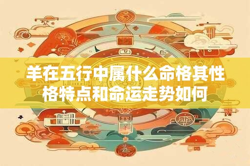 羊在五行中属什么命格其性格特点和命运走势如何