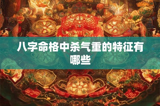 八字命格中杀气重的特征有哪些