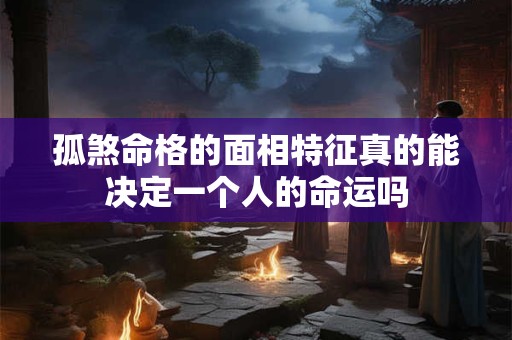 孤煞命格的面相特征真的能决定一个人的命运吗