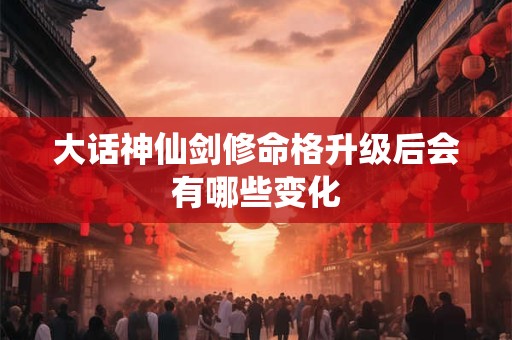 大话神仙剑修命格升级后会有哪些变化