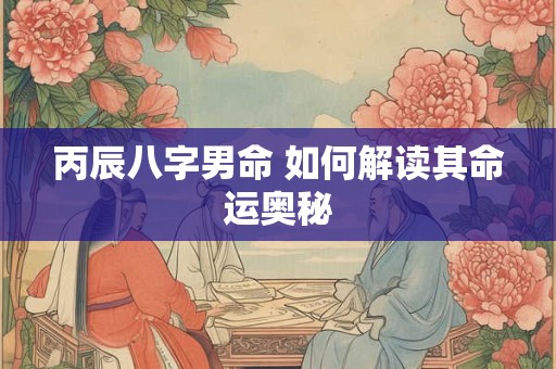 丙辰八字男命 如何解读其命运奥秘