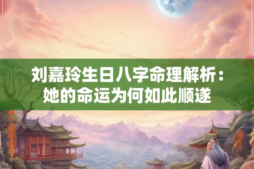刘嘉玲生日八字命理解析：她的命运为何如此顺遂