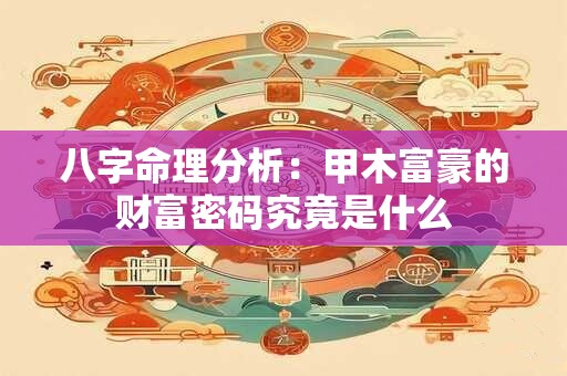 八字命理分析：甲木富豪的财富密码究竟是什么