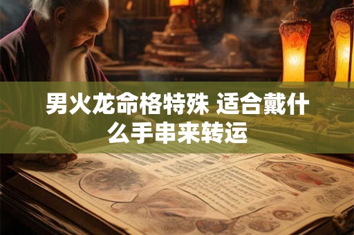男火龙命格特殊 适合戴什么手串来转运