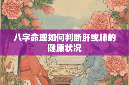 八字命理如何判断肝或肺的健康状况