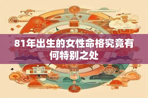 81年出生的女性命格究竟有何特别之处 81年出生的女性命格究竟有何特别之处