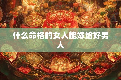 什么命格的女人能嫁给好男人